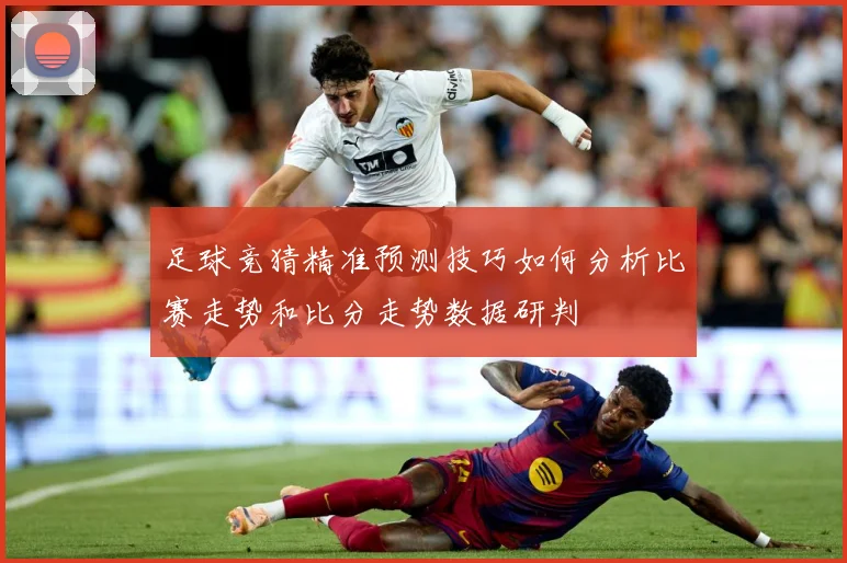 足球竞猜精准预测技巧如何分析比赛走势和比分走势数据研判