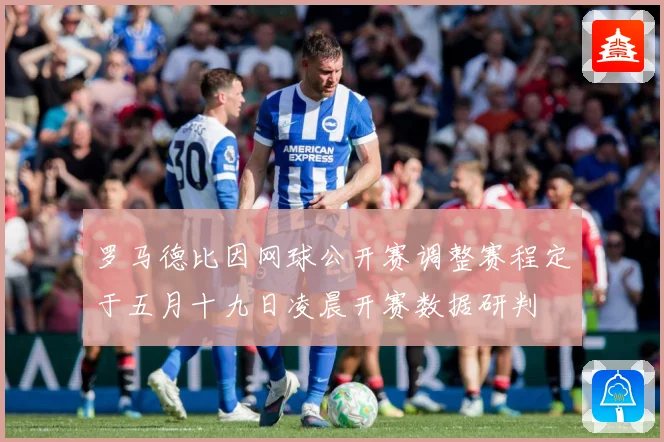 罗马德比因网球公开赛调整赛程定于五月十九日凌晨开赛数据研判