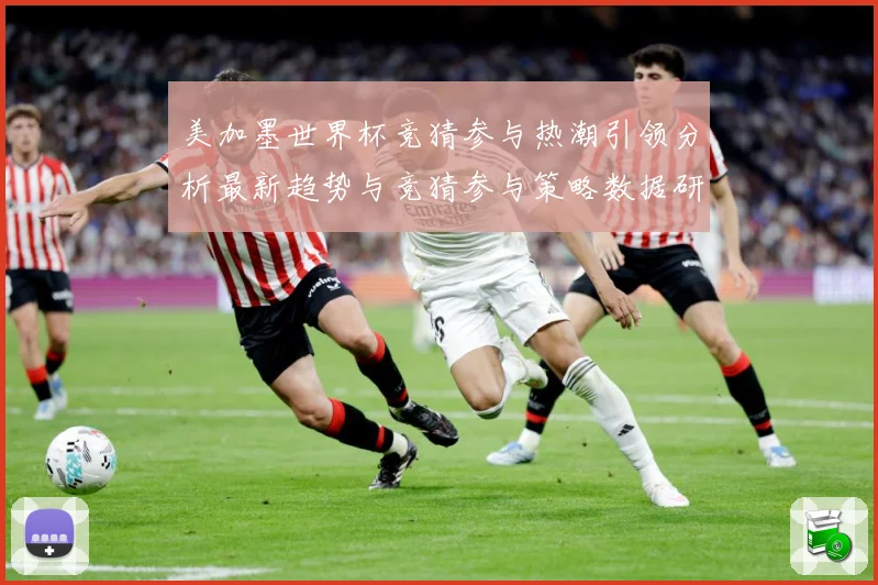 美加墨世界杯竞猜参与热潮引领分析最新趋势与竞猜参与策略数据研判