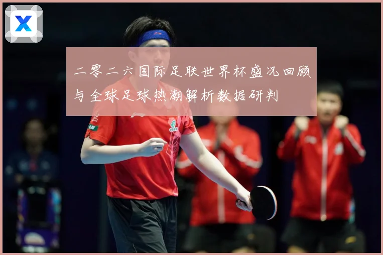 二零二六国际足联世界杯盛况回顾与全球足球热潮解析数据研判