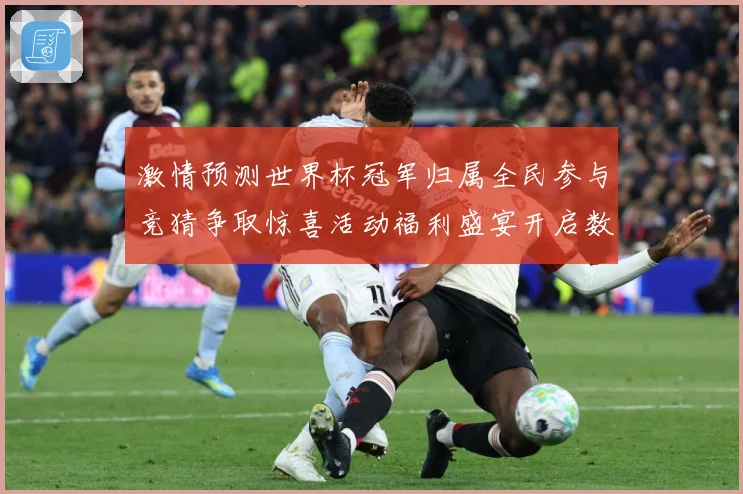 激情预测世界杯冠军归属全民参与竞猜争取惊喜活动福利盛宴开启数据研判