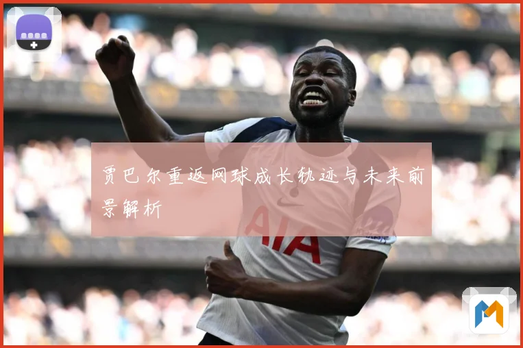 贾巴尔重返网球成长轨迹与未来前景解析