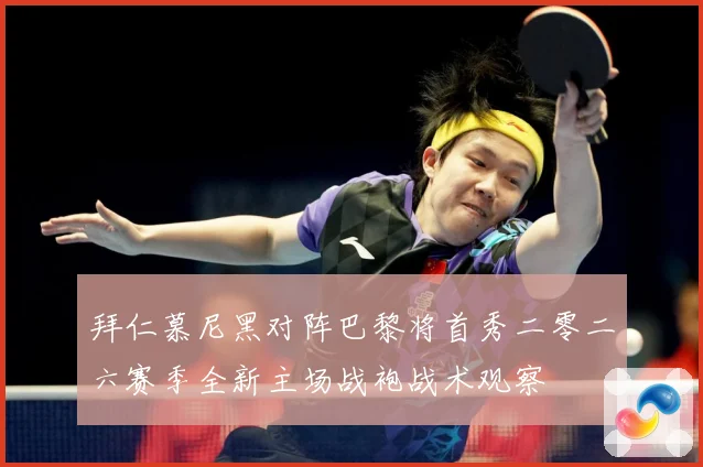拜仁慕尼黑对阵巴黎将首秀二零二六赛季全新主场战袍战术观察