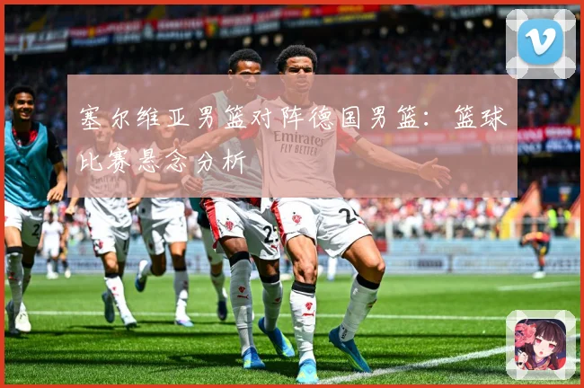 塞尔维亚男篮对阵德国男篮：篮球比赛悬念分析