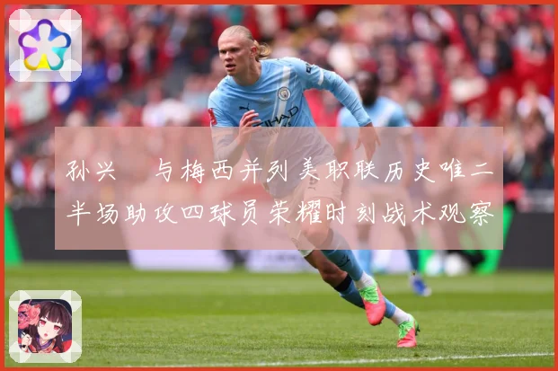孙兴慜与梅西并列美职联历史唯二半场助攻四球员荣耀时刻战术观察