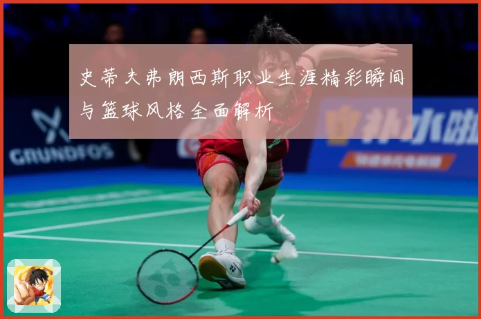 史蒂夫弗朗西斯职业生涯精彩瞬间与篮球风格全面解析