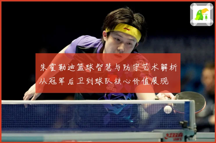 朱霍勒迪篮球智慧与防守艺术解析从冠军后卫到球队核心价值展现