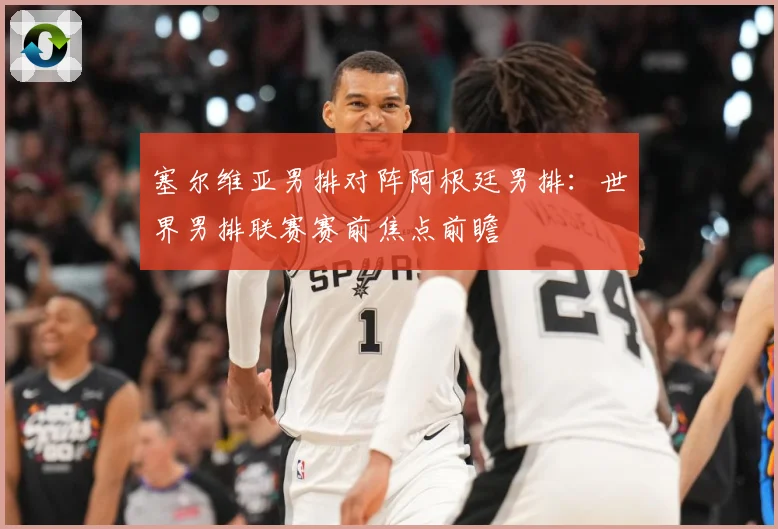 塞尔维亚男排对阵阿根廷男排：世界男排联赛赛前焦点前瞻