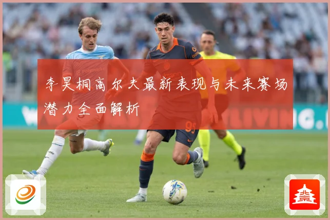 李昊桐高尔夫最新表现与未来赛场潜力全面解析