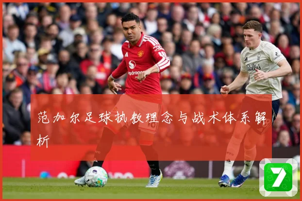 范加尔足球执教理念与战术体系解析