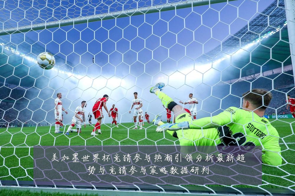 美加墨世界杯竞猜参与热潮引领分析最新趋势与竞猜参与策略数据研判