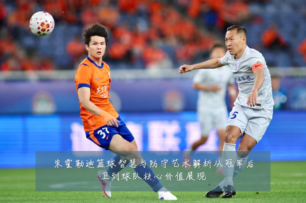 朱霍勒迪篮球智慧与防守艺术解析从冠军后卫到球队核心价值展现