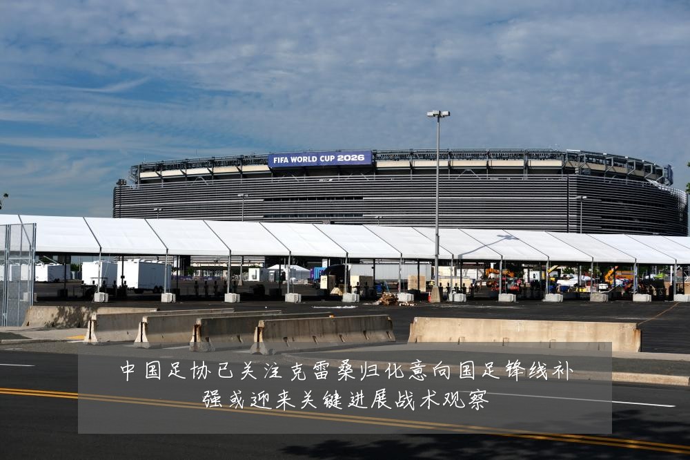 中国足协已关注克雷桑归化意向国足锋线补强或迎来关键进展战术观察