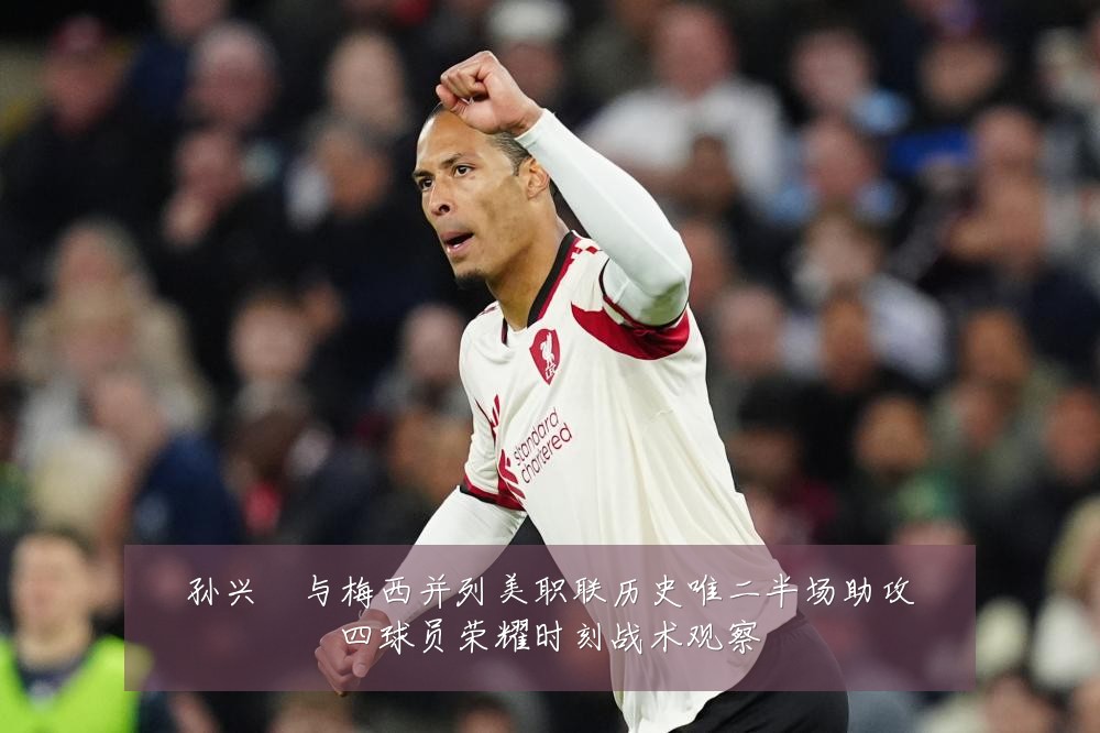 孙兴慜与梅西并列美职联历史唯二半场助攻四球员荣耀时刻战术观察