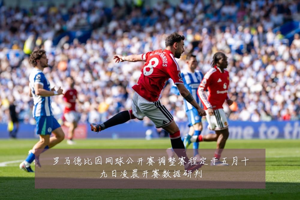 罗马德比因网球公开赛调整赛程定于五月十九日凌晨开赛数据研判