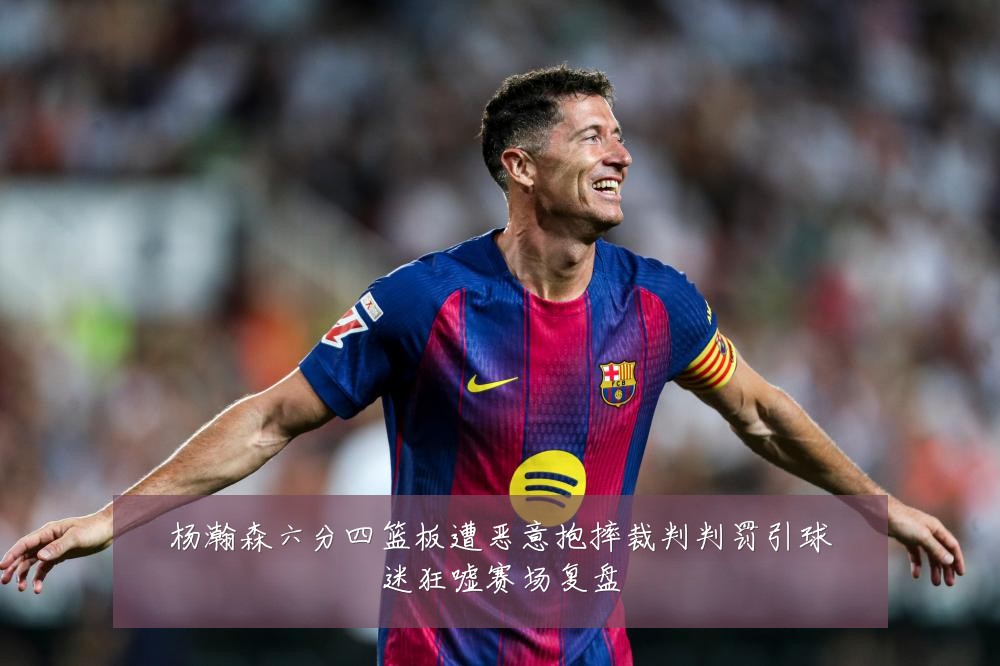 杨瀚森六分四篮板遭恶意抱摔裁判判罚引球迷狂嘘赛场复盘